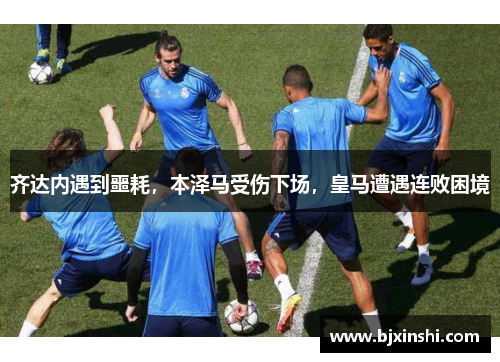 齐达内遇到噩耗，本泽马受伤下场，皇马遭遇连败困境
