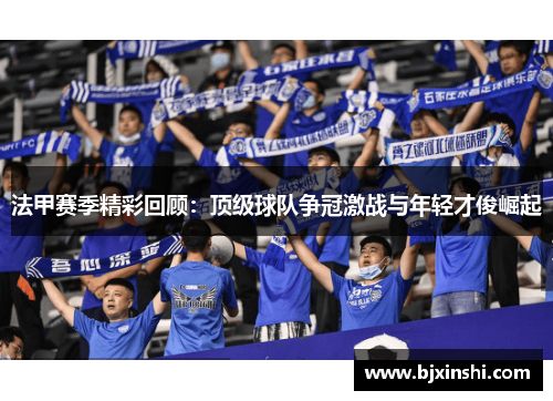 法甲赛季精彩回顾：顶级球队争冠激战与年轻才俊崛起