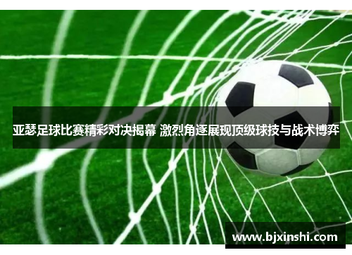 亚瑟足球比赛精彩对决揭幕 激烈角逐展现顶级球技与战术博弈