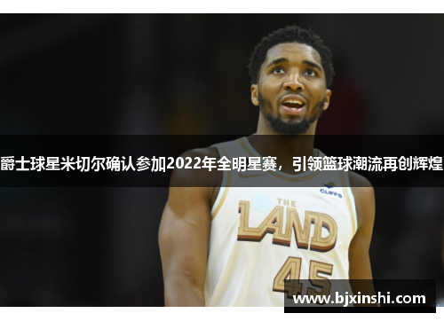 爵士球星米切尔确认参加2022年全明星赛，引领篮球潮流再创辉煌