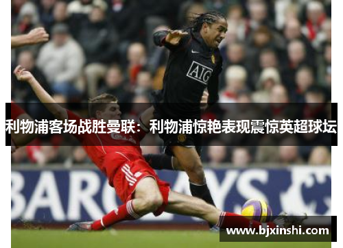 利物浦客场战胜曼联：利物浦惊艳表现震惊英超球坛