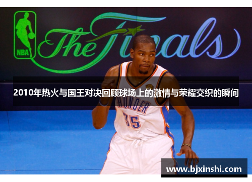 2010年热火与国王对决回顾球场上的激情与荣耀交织的瞬间
