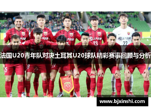 法国U20青年队对决土耳其U20球队精彩赛事回顾与分析