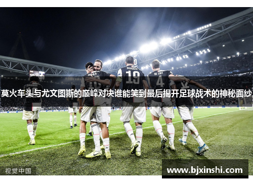 莫火车头与尤文图斯的巅峰对决谁能笑到最后揭开足球战术的神秘面纱