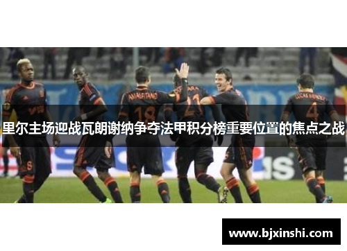 里尔主场迎战瓦朗谢纳争夺法甲积分榜重要位置的焦点之战