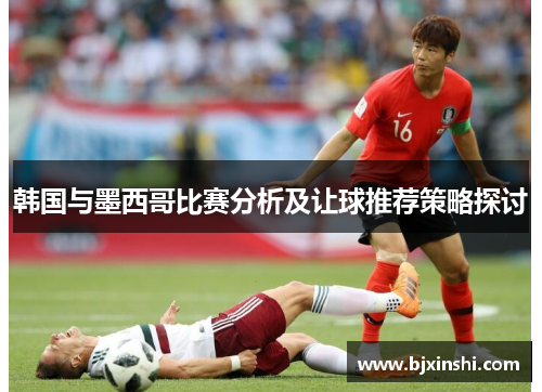 韩国与墨西哥比赛分析及让球推荐策略探讨