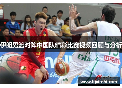 伊朗男篮对阵中国队精彩比赛视频回顾与分析