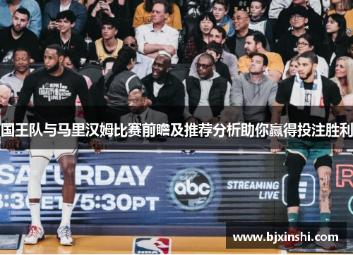 国王队与马里汉姆比赛前瞻及推荐分析助你赢得投注胜利