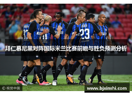 拜仁慕尼黑对阵国际米兰比赛前瞻与胜负预测分析