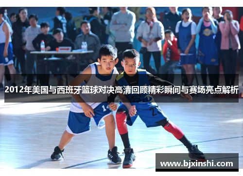 2012年美国与西班牙篮球对决高清回顾精彩瞬间与赛场亮点解析