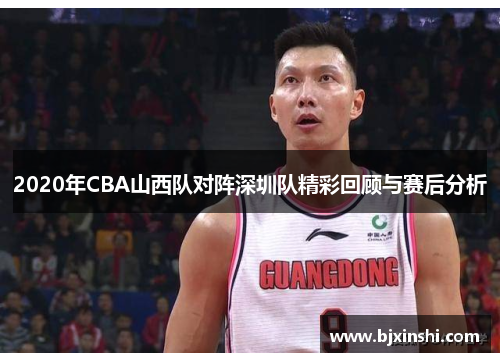 2020年CBA山西队对阵深圳队精彩回顾与赛后分析