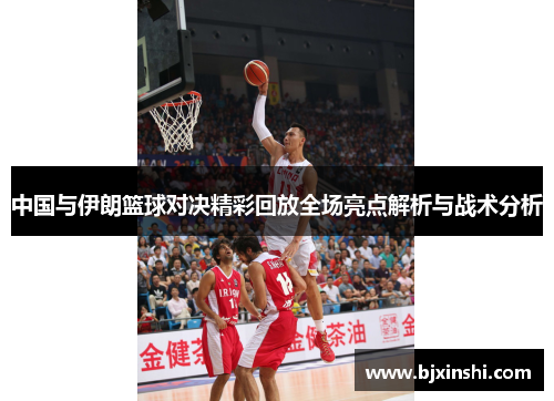 中国与伊朗篮球对决精彩回放全场亮点解析与战术分析