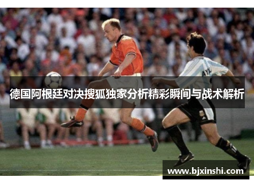 德国阿根廷对决搜狐独家分析精彩瞬间与战术解析